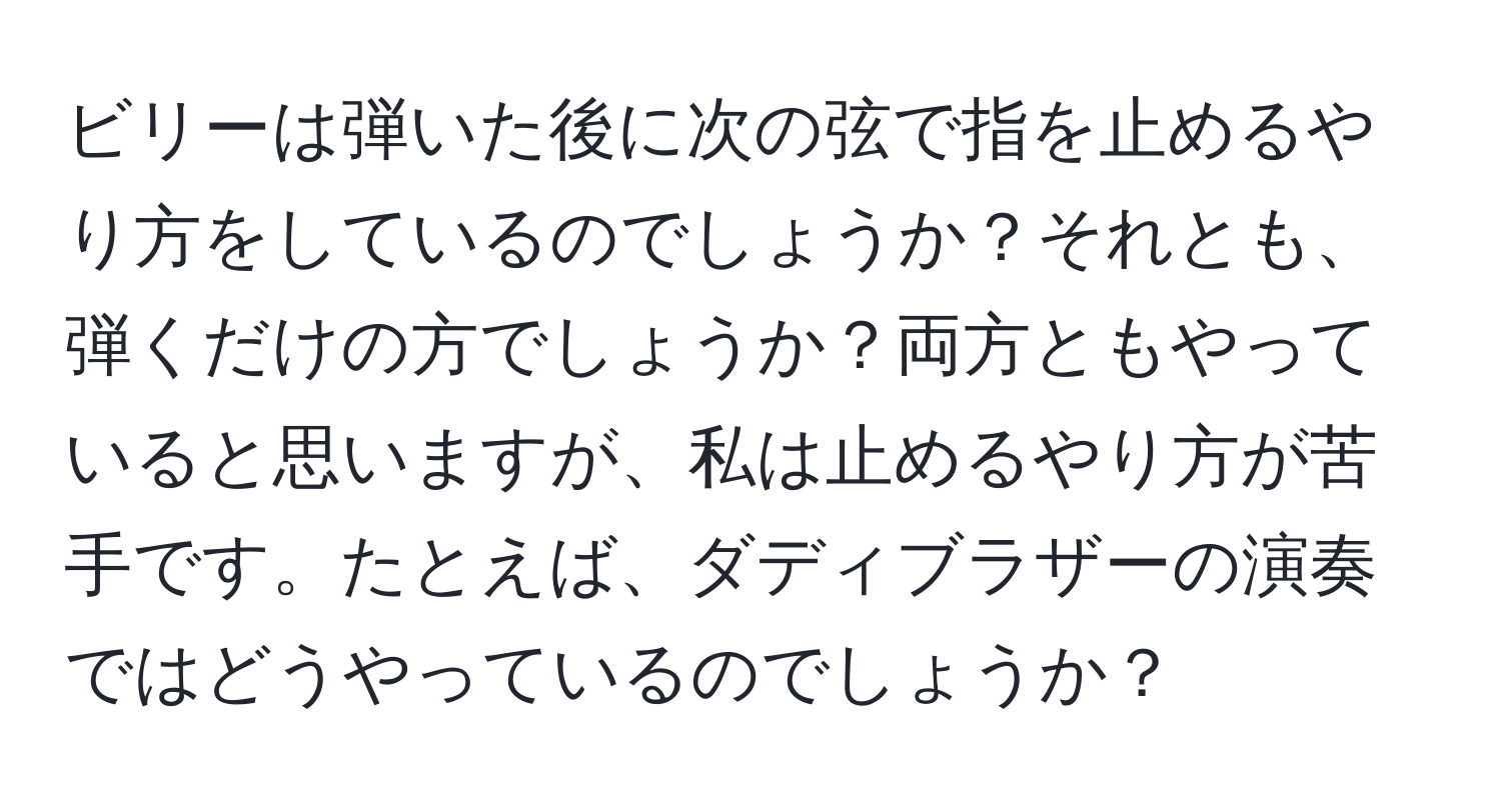 ビリーは弾いた後に次の弦で指を止めるやり方をしているのでしょうか？それとも、弾くだけの方でしょうか？両方ともやっていると思いますが、私は止めるやり方が苦手です。たとえば、ダディブラザーの演奏ではどうやっているのでしょうか？