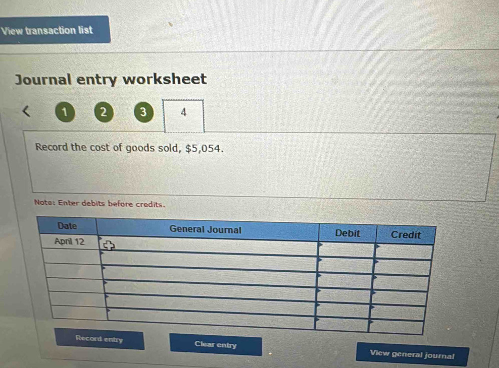 View transaction list 
Journal entry worksheet 
1 2 3 4 
Record the cost of goods sold, $5,054. 
Note: Enter debits before credits. 
entry Clear entry View general journal