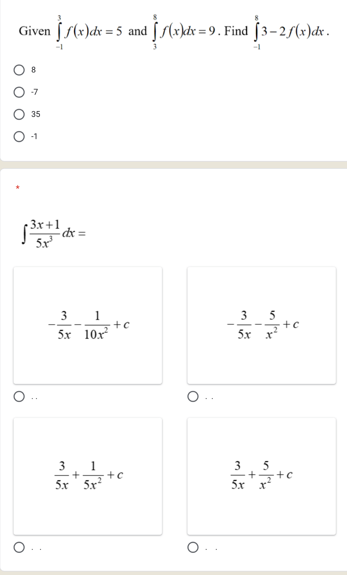 Given ∈tlimits _(-1)^3f(x)dx=5 and ∈tlimits _3^(8f(x)dx=9. Find ∈tlimits _(-1)^83-2f(x)dx.
8
-7
35
-1
∈t frac 3x+1)5x^3dx=
- 3/5x - 1/10x^2 +c
- 3/5x - 5/x^2 +c
 3/5x + 1/5x^2 +c
 3/5x + 5/x^2 +c