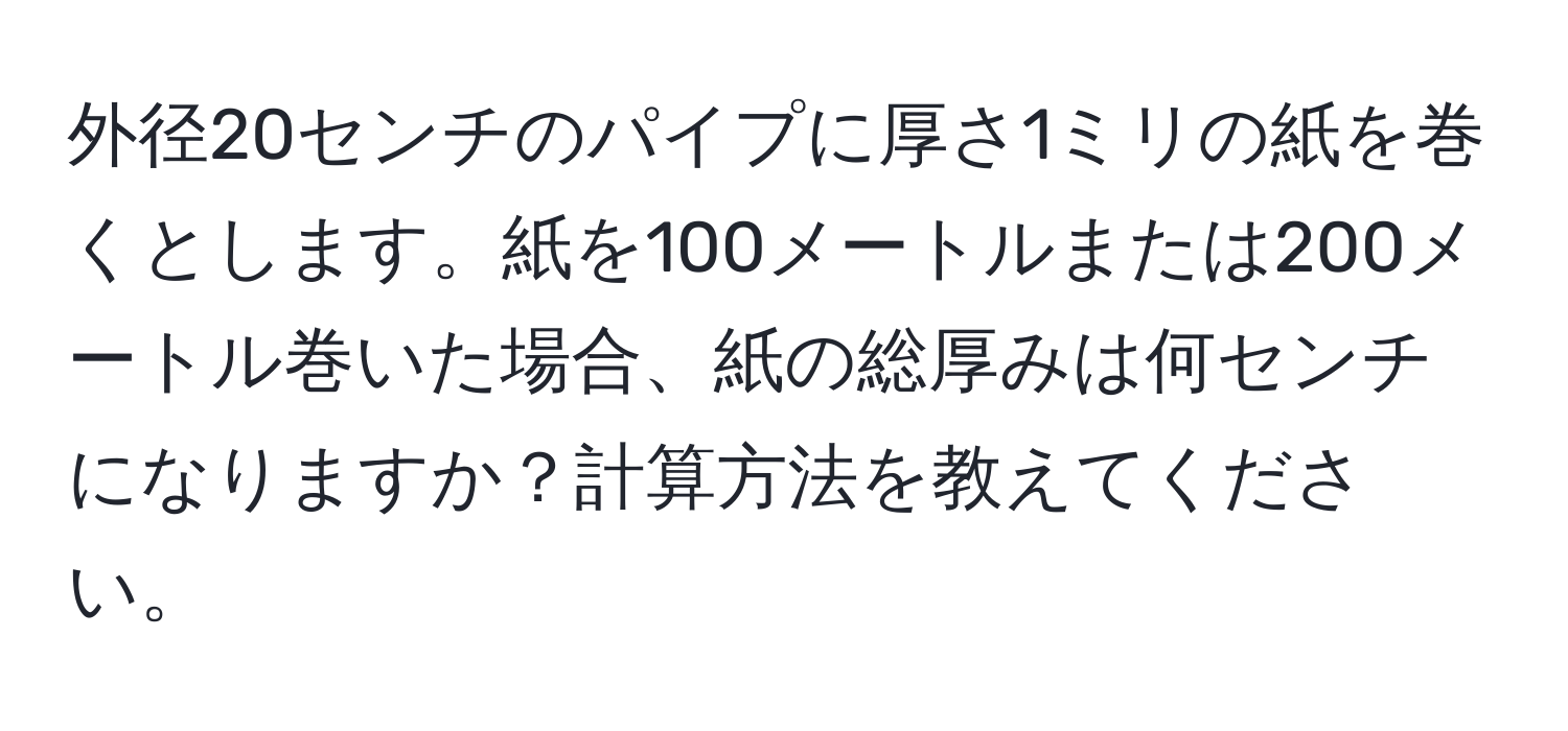 外径20センチのパイプに厚さ1ミリの紙を巻くとします。紙を100メートルまたは200メートル巻いた場合、紙の総厚みは何センチになりますか？計算方法を教えてください。