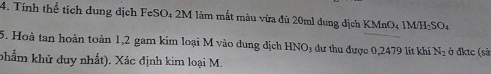 Tính thể tích dung dịch FeSO₄ 2M làm mất màu vừa đủ 20ml dung dịch KMnO_41M/H_2SO_4
5. Hoà tan hoàn toàn 1,2 gam kim loại M vào dung dịch HNO₃ dư thu được 0,2479 lít khí N_2 ở đktc (sả 
phẩm khử duy nhất). Xác định kim loại M.