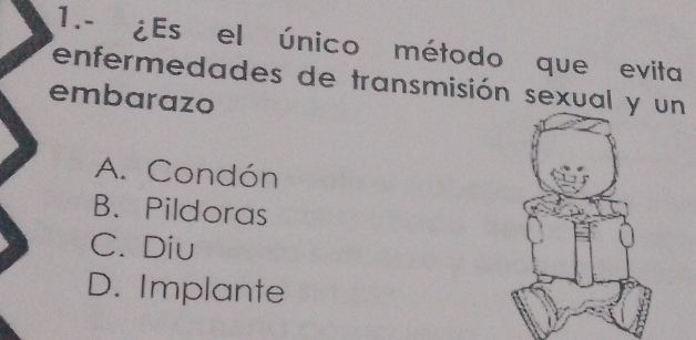 1.- ¿Es el único método que evita
enfermedades de transmisión sexual y n
embarazo
A. Condón
B. Pildoras
C. Diu
D. Implante