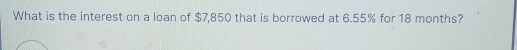 What is the interest on a loan of $7,850 that is borrowed at 6.55% for 18 months?