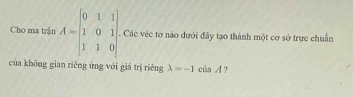 Cho ma trận A=beginbmatrix 0&1&1 1&0&1 1&1&0endbmatrix. . Các véc tơ nào dưới đây tạo thành một cơ sở trực chuẩn
của không gian riêng ứng với giá trị riêng lambda =-1ciaA ?