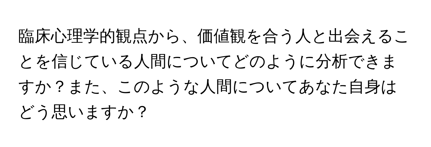 臨床心理学的観点から、価値観を合う人と出会えることを信じている人間についてどのように分析できますか？また、このような人間についてあなた自身はどう思いますか？