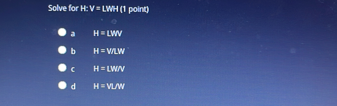 Solve for H : V=LWH (1 point)
a H=LWV
b H=V/LW
C H=LWN
d H=VL/W