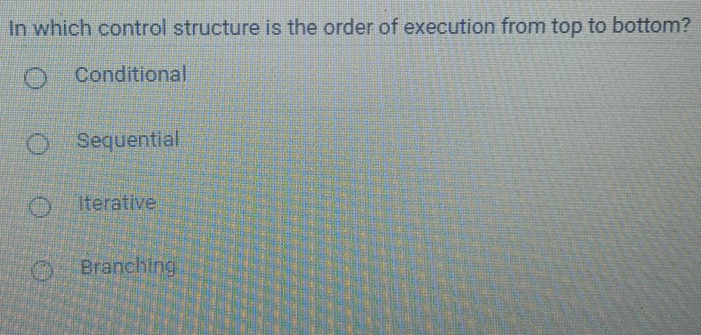 In which control structure is the order of execution from top to bottom?
Conditional
Sequential
Iterative
Branching