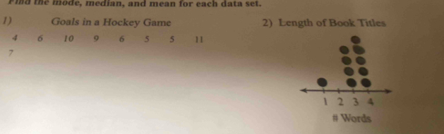 rid the mode, median, and mean for each data set. 
1) Goals in a Hockey Game 2) Length of Book Titles
4 6 10 9 6 5 5 11
7