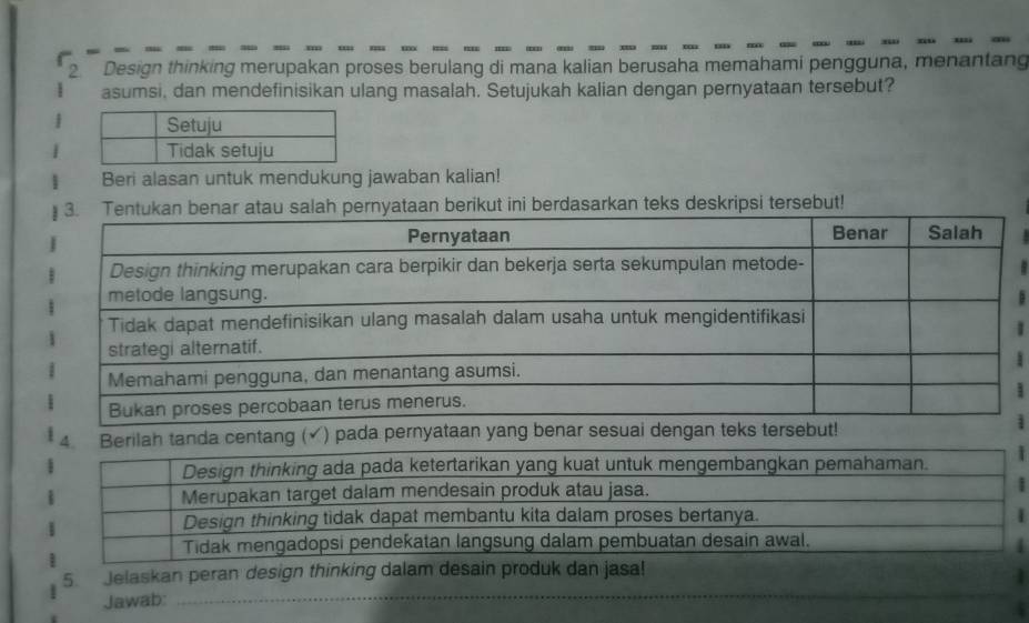 Design thinking merupakan proses berulang di mana kalian berusaha memahami pengguna, menantang 
asumsi, dan mendefinisikan ulang masalah. Setujukah kalian dengan pernyataan tersebut? 
Beri alasan untuk mendukung jawaban kalian! 
u
5
D 
1 
| 
1 
_ 
5. Jelaskan peran d 
Jawab: