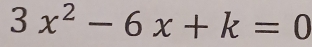 3x^2-6x+k=0