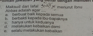 Vinian jawaban yang benar dengan memben 
. Maksud dari lafal menurut Ibnu
Abbas adalah agar
a. berbuat baik kepada semua
b. berbakti kepada ibu-bapaknya
c. hanya untuk keduanya
d. melakukan kebaikan demi
e. selalu melakukan kebaikan