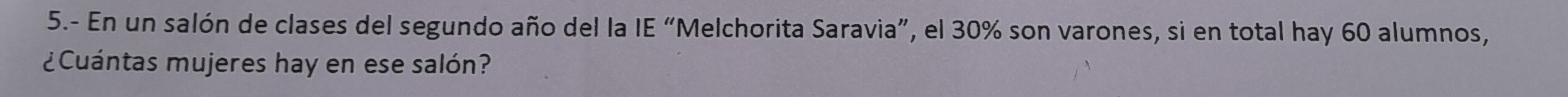 5.- En un salón de clases del segundo año del la IE “Melchorita Saravia”, el 30% son varones, si en total hay 60 alumnos, 
¿Cuántas mujeres hay en ese salón?