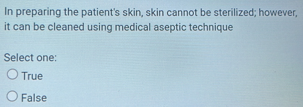 In preparing the patient's skin, skin cannot be sterilized; however,
it can be cleaned using medical aseptic technique
Select one:
True
False