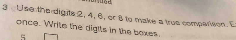 unued 
3Use the digits 2, 4, 6, or 8 to make a true comparison. E 
once. Write the digits in the boxes. 
5