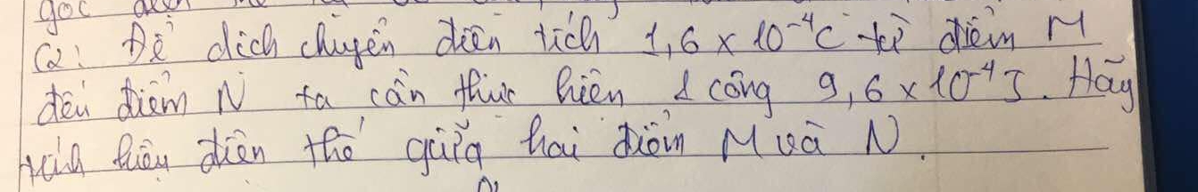 gou aus 
(a dich chugen dien tich 1.6* 10^(-4)C xì dièin M 
dēi diem N ta càn fur nién 1 cóng 9.6* 10^(-4)J Hay 
hala Quāu diàn the qùǐg hái diòn Muà N.