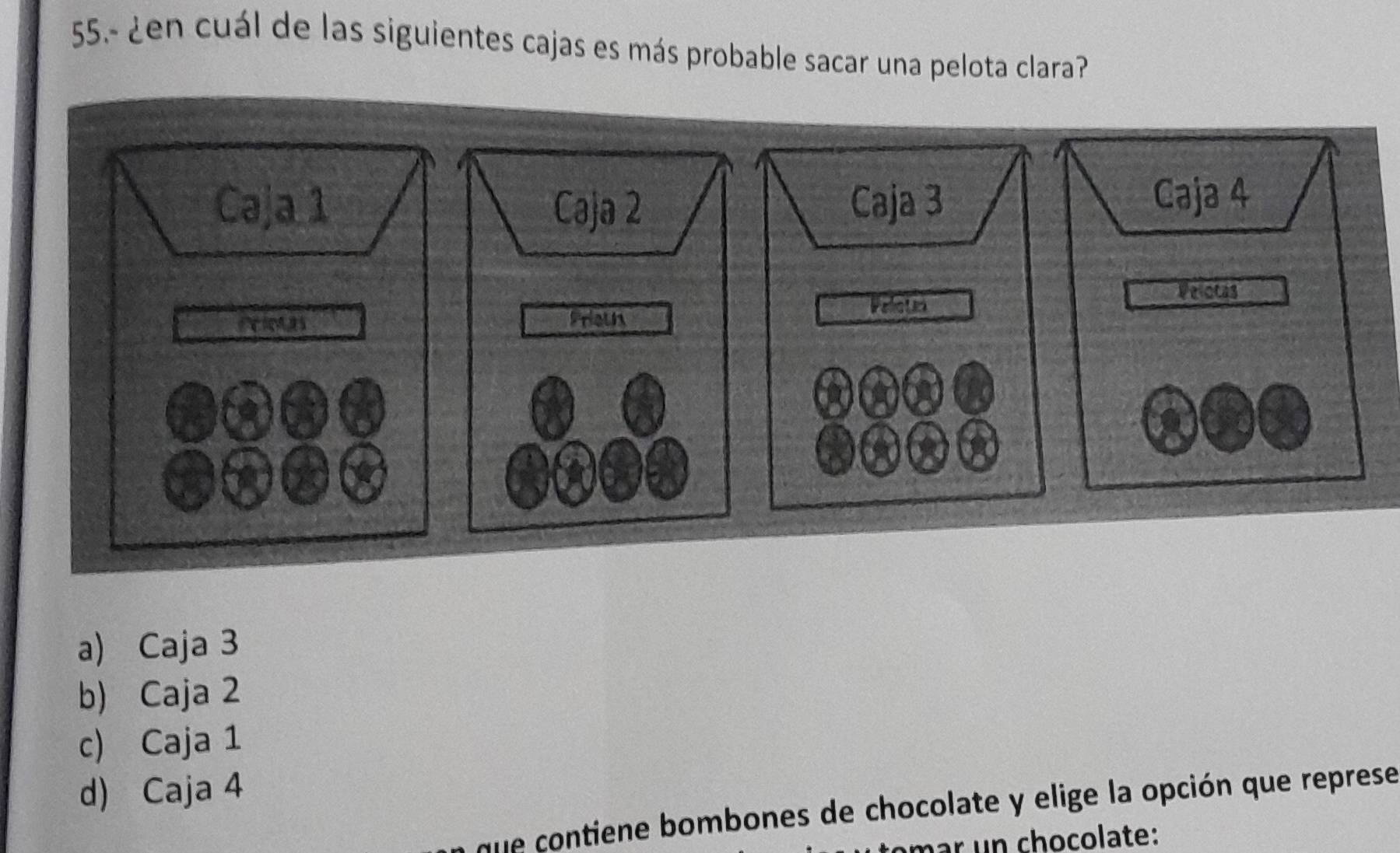 55.- ¿en cuál de las siguientes cajas es más probable sacar una pelota clara?
a) Caja 3
b) Caja 2
c) Caja 1
d) Caja 4
que contiene bombones de chocolate y elige la opción que represe
par un chocolate: