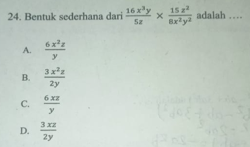 Bentuk sederhana dari  16x^3y/5z *  15z^2/8x^2y^2  adalah …__
A.  6x^2z/y 
B.  3x^2z/2y 
C.  6xz/y 
D.  3xz/2y 