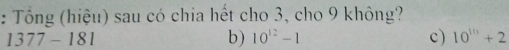 Tổng (hiệu) sau có chia hết cho 3, cho 9 không?
1377-181
b) 10^(12)-1 c) 10^(10)+2