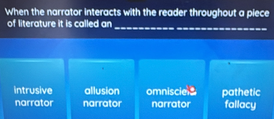 When the narrator interacts with the reader throughout a piece
of literature it is called an_
intrusive allusion omnisciel pathetic
narrator narrator narrator fallacy