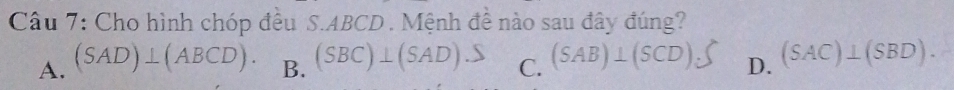 Cho hình chóp đều S. ABCD. Mệnh đề nào sau đây đúng?
A. (SAD)⊥ (ABCD). B. (SBC)⊥(SAD).S C. (SAB)⊥ (SCD)_c D. (SAC)⊥ (SBD).