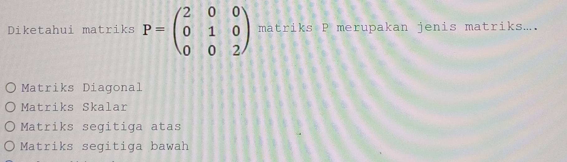 Diketahui matriks P=beginpmatrix 2&0&0 0&1&0 0&0&2endpmatrix matriks P merupakan jenis matriks....
Matriks Diagonal
Matriks Skalar
Matriks segitiga atas
Matriks segitiga bawah