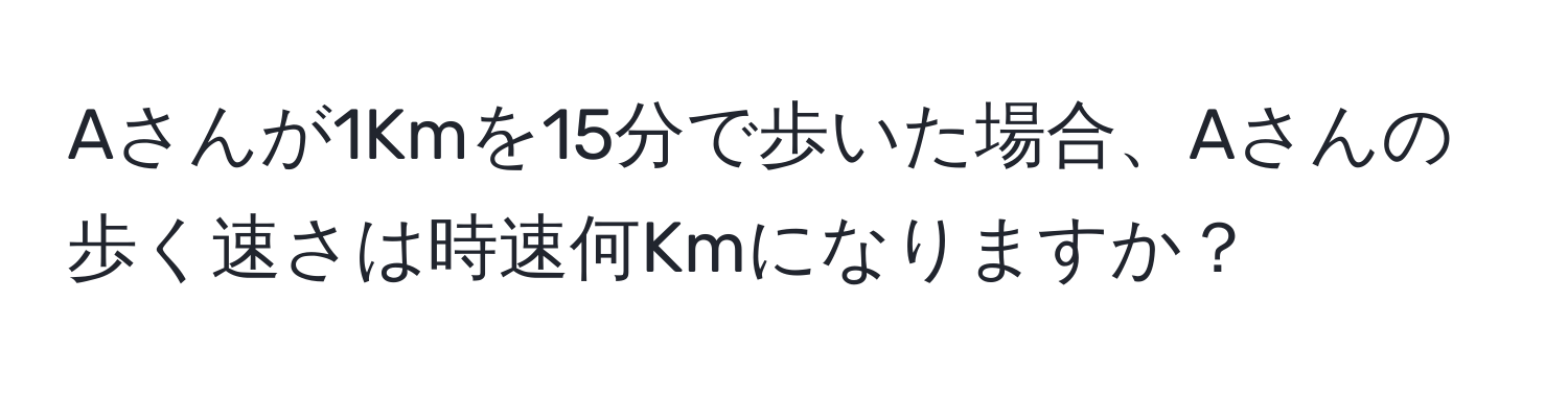 Aさんが1Kmを15分で歩いた場合、Aさんの歩く速さは時速何Kmになりますか？