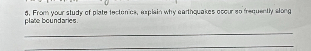 From your study of plate tectonics, explain why earthquakes occur so frequently along 
plate boundaries. 
_ 
_