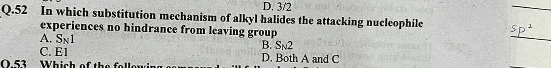 D. 3/2
Q.52 In which substitution mechanism of alkyl halides the attacking nucleophile
experiences no hindrance from leaving group
A. S_N1
B. S_N2
C. E1 D. Both A and C
0. 53 Which of the foll