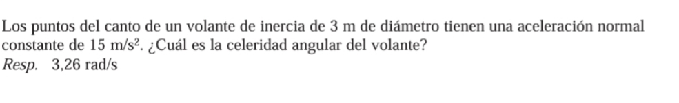 Los puntos del canto de un volante de inercia de 3 m de diámetro tienen una aceleración normal 
constante de 15m/s^2. ¿Cuál es la celeridad angular del volante? 
Resp. 3,26 rad/s