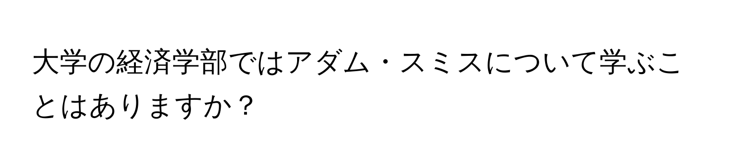 大学の経済学部ではアダム・スミスについて学ぶことはありますか？