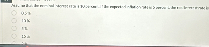 Assume that the nominal interest rate is 10 percent. If the expected inflation rate is 5 percent, the real interest rate is
0.5 %
10 %
5 %
15%
2 º