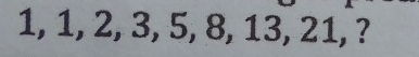 1, 1, 2, 3, 5, 8, 13, 21, ?