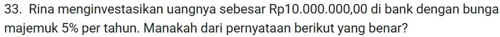 Rina menginvestasikan uangnya sebesar Rp10.000.000,00 di bank dengan bunga 
majemuk 5% per tahun. Manakah dari pernyataan berikut yang benar?