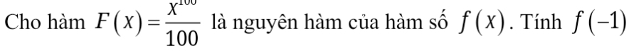 Cho hàm F(x)= x^(100)/100  là nguyên hàm của hàm số f(x). Tính f(-1)