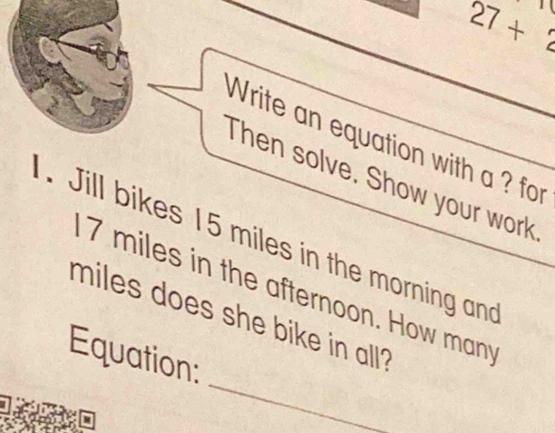 27+2
Write an equation with a ? for 
Then solve. Show your work 
. Jill bikes 15 miles in the morning and
7 miles in the afternoon. How man 
_
miles does she bike in all? 
Equation: