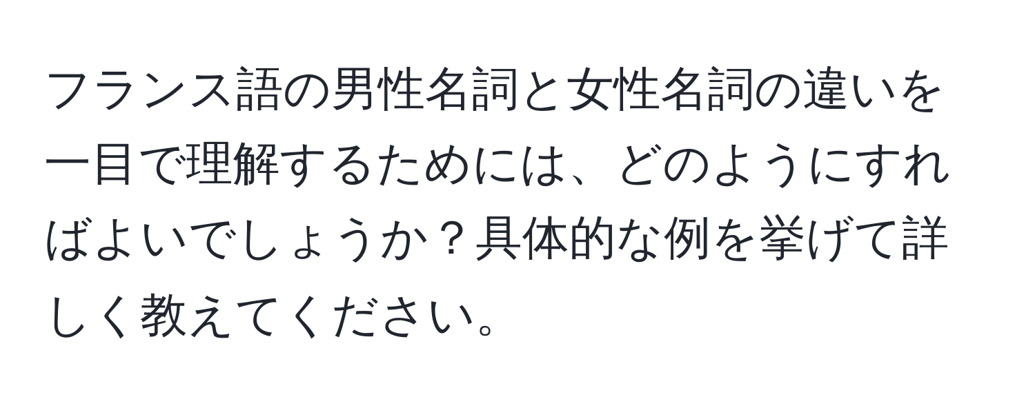 フランス語の男性名詞と女性名詞の違いを一目で理解するためには、どのようにすればよいでしょうか？具体的な例を挙げて詳しく教えてください。