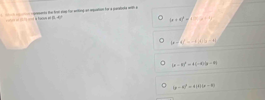 Which equation represents the first step for writing an equation for a parabola with a
vortex id (0/3) and a focus at (0,-4) ?
(x+4)^2=4(0)(y+4)
(x-4)^2=-4(4)(y-4)
(x-0)^2=4(-4)(y-0)
(y-4)^2=4(4)(x-0)