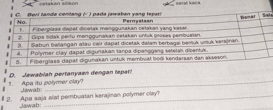 cetakan silikon serat kaca 
la 
D. Jawablah pertanyaan dengan tepat! 
1. Apa itu polymer clay? 
Jawab: 
2. Apa saja alat pembuatan kerajinan polymer clay? 
Jawab: