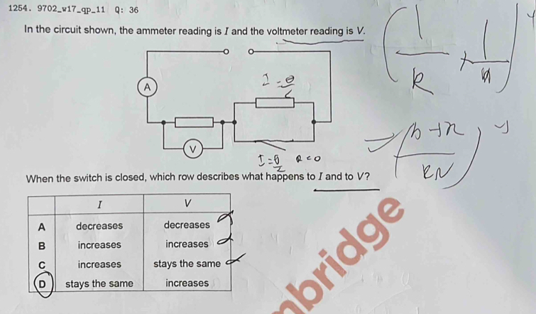 9702_w17_qp_11 Q： 36
In the circuit shown, the ammeter reading is I and the voltmeter reading is V.
When the switch is closed, which row describes what happens to I and to V?
I
V
A decreases decreases
B increases increases
C increases stays the same
D stays the same increases