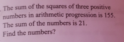 The sum of the squares of three positive 
numbers in arithmetic progression is 155. 
The sum of the numbers is 21. 
Find the numbers?