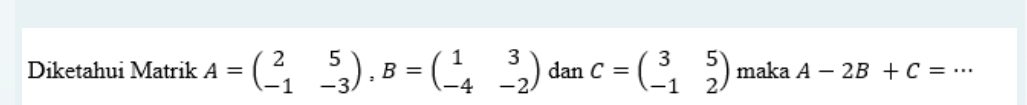 Diketahui Matrik A=beginpmatrix 2&5 -1&-3endpmatrix , B=beginpmatrix 1&3 -4&-2endpmatrix dan C=beginpmatrix 3&5 -1&2endpmatrix maka A-2B+C= _