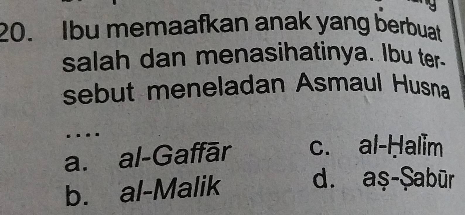 Ibu memaafkan anak yang berbuat
salah dan menasihatinya. Ibu ter-
sebut meneladan Asmaul Husna
....
a. al-Gaffār
c. al-Halim
b. al-Malik
d. aş-Şabūr