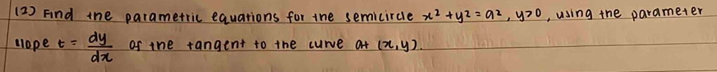 (2 ) Fnd the parametric equations for the semicircle x^2+y^2=a^2, y>0 , using the parameter
lope t= dy/dx  of the tangent to the curve at (x,y)