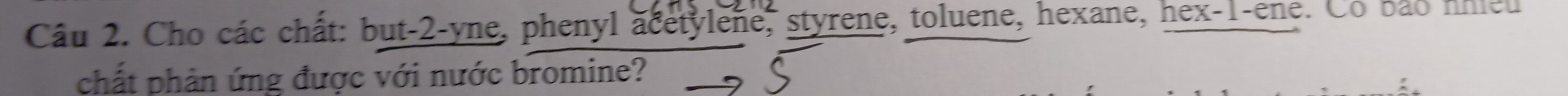 Cho các chất: but -2 -yne, phenyl acetylene, styrene, toluene, hexane, hex- 1 -ene. Cô bảo nhieu 
chất phản ứng được với nước bromine?