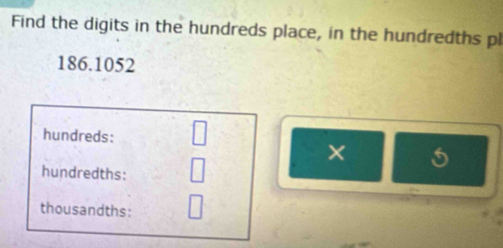 Find the digits in the hundreds place, in the hundredths pl
186.1052
hundreds: 
□ 
× 
hundredths: 
thousandths: