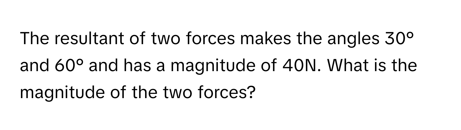 The resultant of two forces makes the angles 30° and 60° and has a magnitude of 40N. What is the magnitude of the two forces?