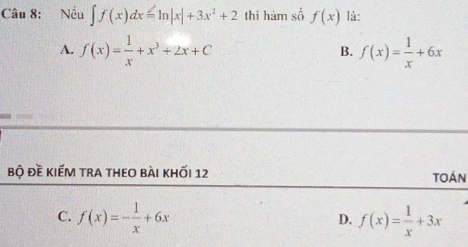 Nếu ∈t f(x)dx=ln |x|+3x^2+2 thì hàm số f(x) là:
A. f(x)= 1/x +x^3+2x+C f(x)= 1/x +6x
B.
bộ đề kiếm tra theo bài khối 12
toán
C. f(x)=- 1/x +6x f(x)= 1/x +3x
D.