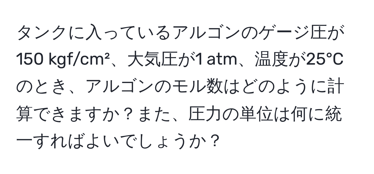 タンクに入っているアルゴンのゲージ圧が150 kgf/cm²、大気圧が1 atm、温度が25°Cのとき、アルゴンのモル数はどのように計算できますか？また、圧力の単位は何に統一すればよいでしょうか？