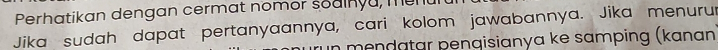 Perhatikan dengan cermat nomor sodinyu, men 
Jika sudah dapat pertanyaannya, cari kolom jawabannya. Jika menurur 
in mendatar pengisianya ke samping (kanan)