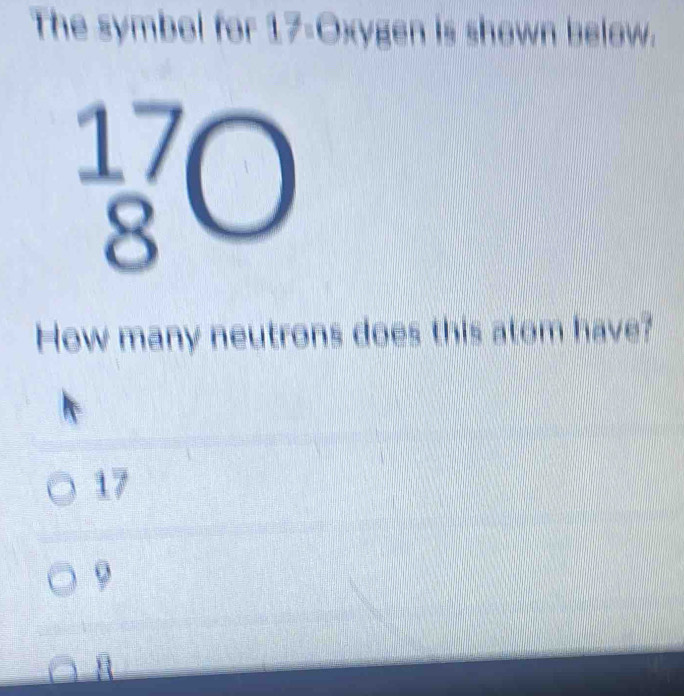 The symbol for 17 -Oxygen is shown below.
beginarrayr 17 8endarray bigcirc
How many neutrons does this atom have?
17
a